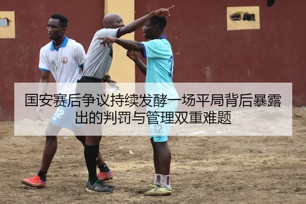 国安赛后争议持续发酵一场平局背后暴露出的判罚与管理双重难题